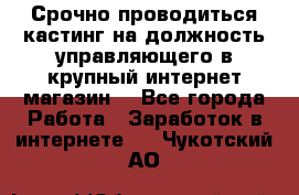 Срочно проводиться кастинг на должность управляющего в крупный интернет-магазин. - Все города Работа » Заработок в интернете   . Чукотский АО